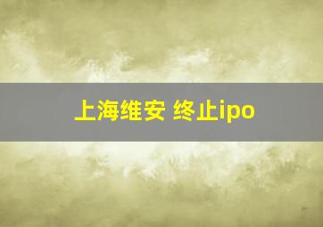 上海维安 终止ipo